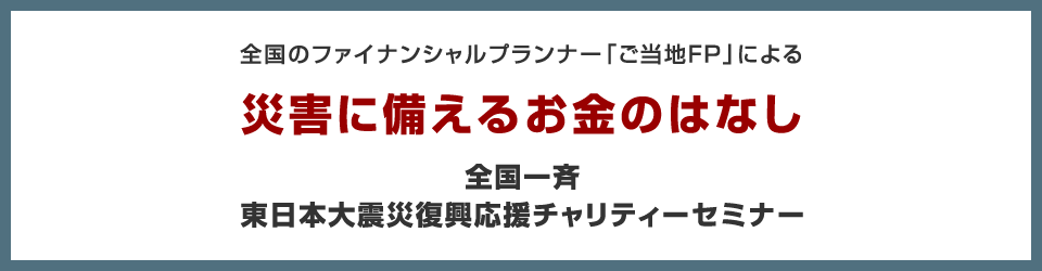 全国のファイナンシャルプランナー「ご当地FP」による災害に備えるお金のはなし ｜ 全国一斉東日本大震災復興応援チャリティーセミナー