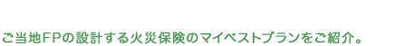 ご当地FP®のマイベストプラン（火災保険）ご当地FP®の設計する火災保険のマイベストプランをご紹介。